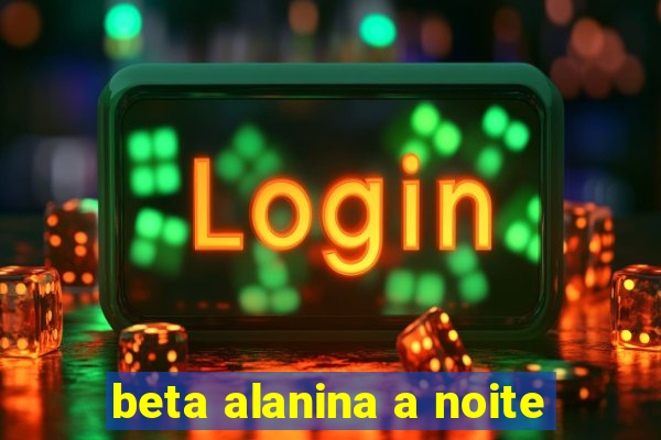 beta alanina a noite